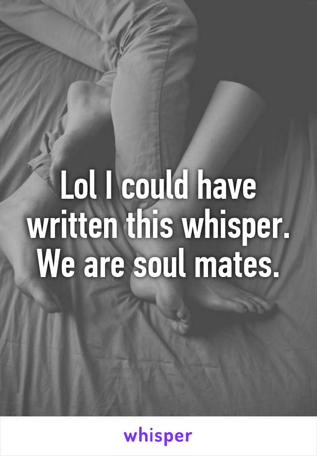 Lol I could have written this whisper. We are soul mates.