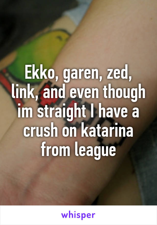 Ekko, garen, zed, link, and even though im straight I have a crush on katarina from league