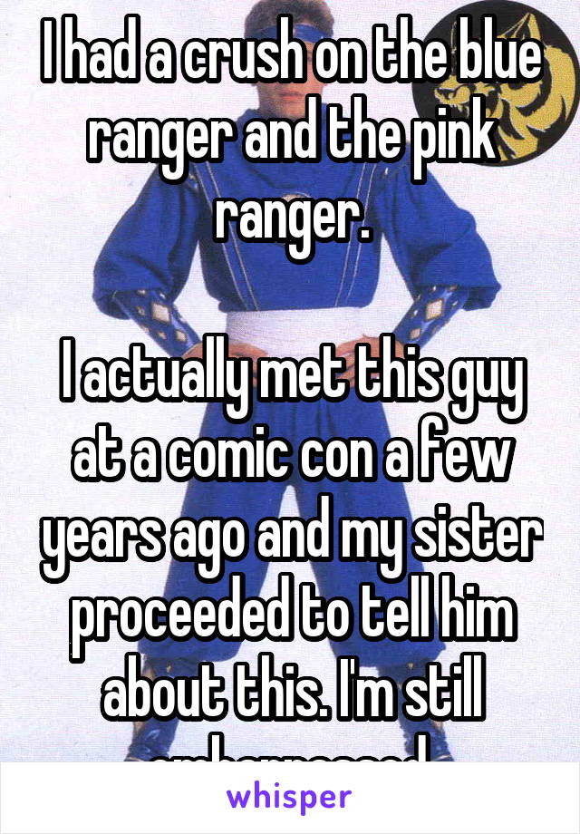 I had a crush on the blue ranger and the pink ranger.

I actually met this guy at a comic con a few years ago and my sister proceeded to tell him about this. I'm still embarrassed.
