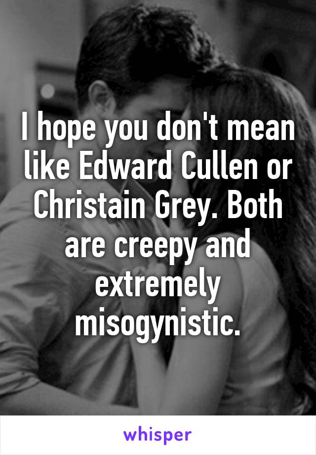 I hope you don't mean like Edward Cullen or Christain Grey. Both are creepy and extremely misogynistic.