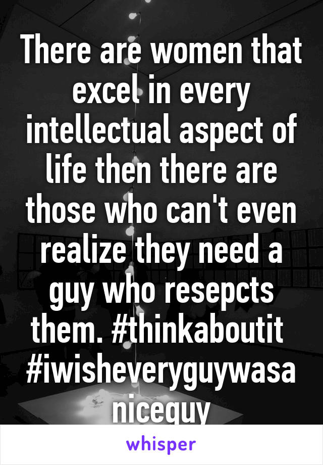 There are women that excel in every intellectual aspect of life then there are those who can't even realize they need a guy who resepcts them. #thinkaboutit 
#iwisheveryguywasaniceguy