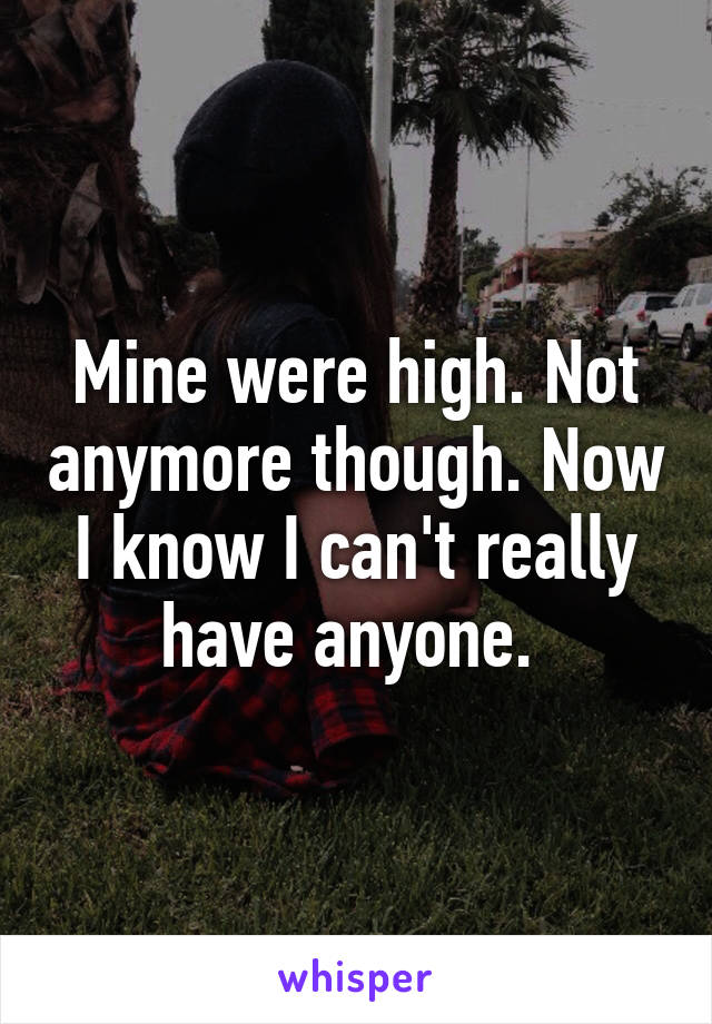 Mine were high. Not anymore though. Now I know I can't really have anyone. 