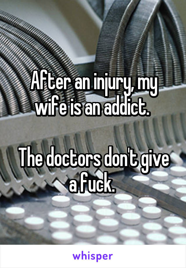 After an injury, my wife is an addict. 

The doctors don't give a fuck. 