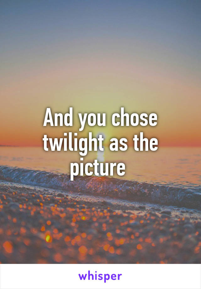And you chose twilight as the picture 