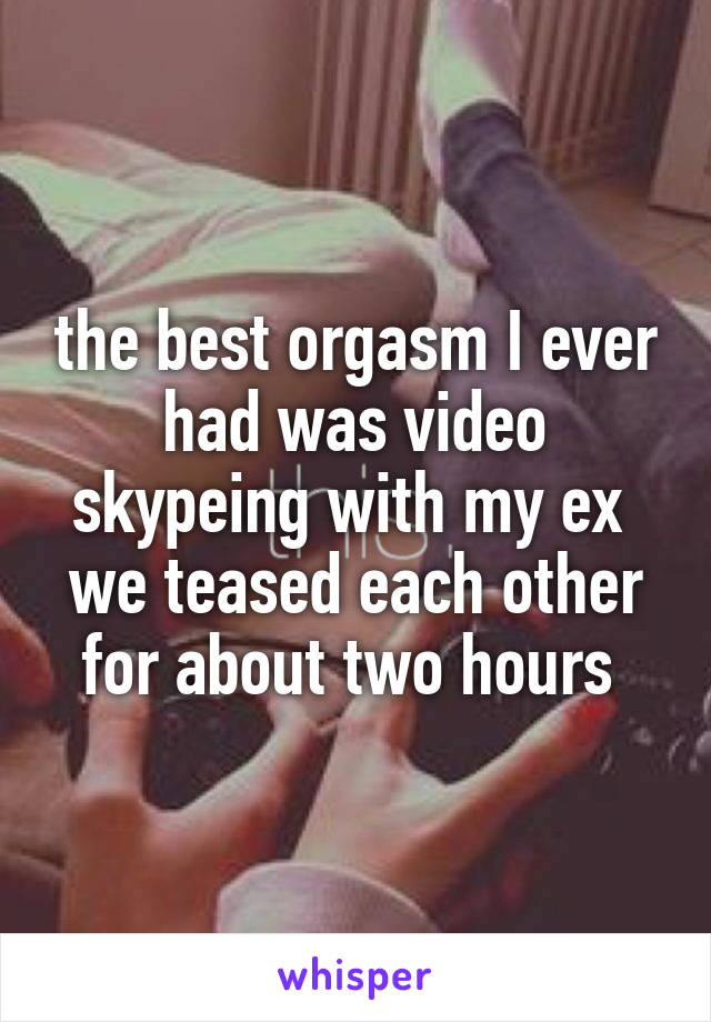 the best orgasm I ever had was video skypeing with my ex 
we teased each other for about two hours 