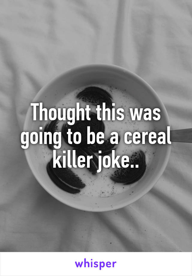 Thought this was going to be a cereal killer joke..