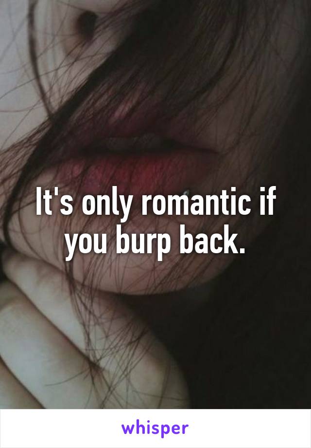 It's only romantic if you burp back.
