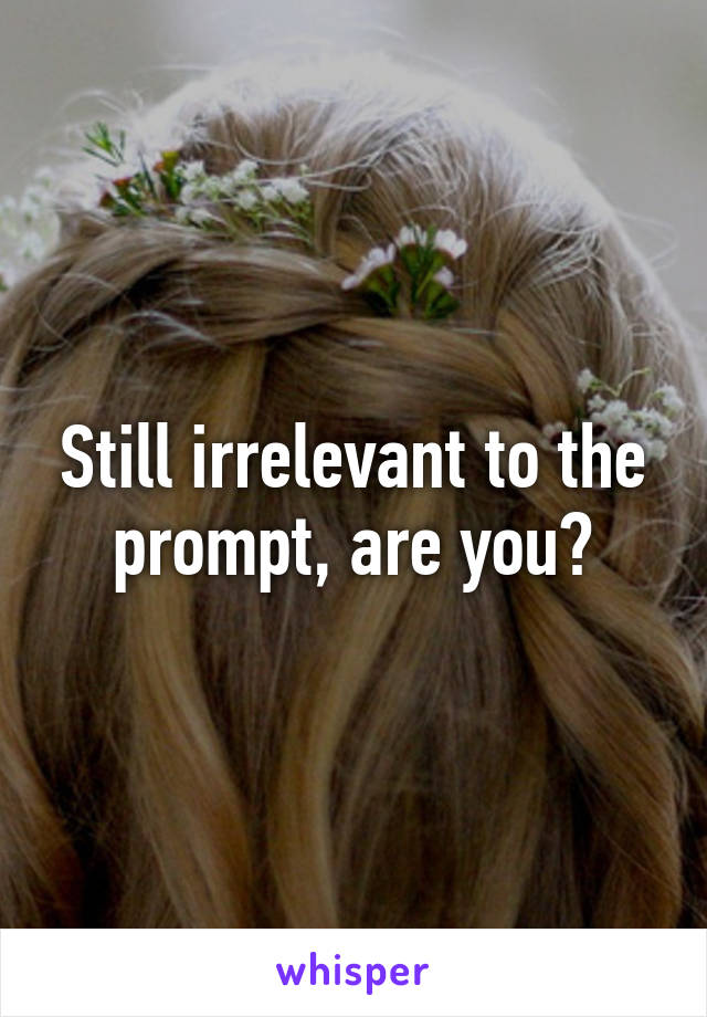 Still irrelevant to the prompt, are you?