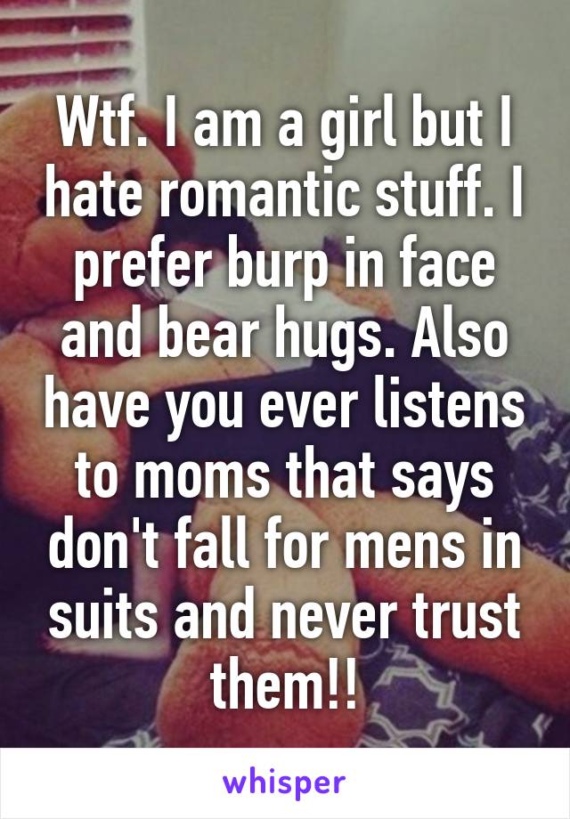 Wtf. I am a girl but I hate romantic stuff. I prefer burp in face and bear hugs. Also have you ever listens to moms that says don't fall for mens in suits and never trust them!!