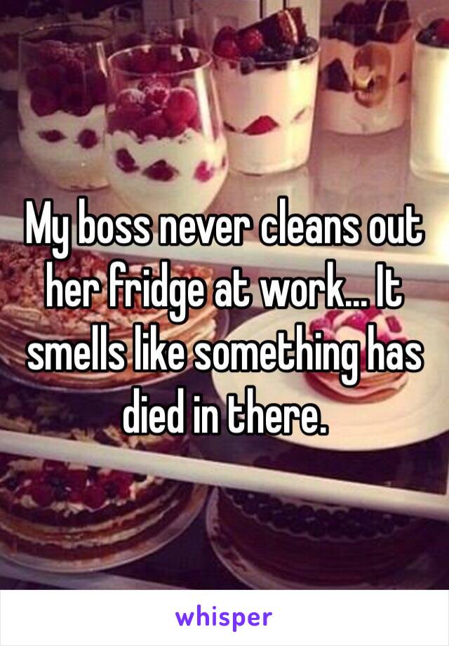 My boss never cleans out her fridge at work... It smells like something has died in there.