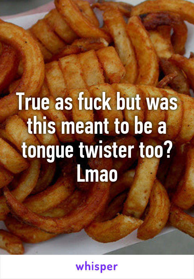 True as fuck but was this meant to be a tongue twister too? Lmao