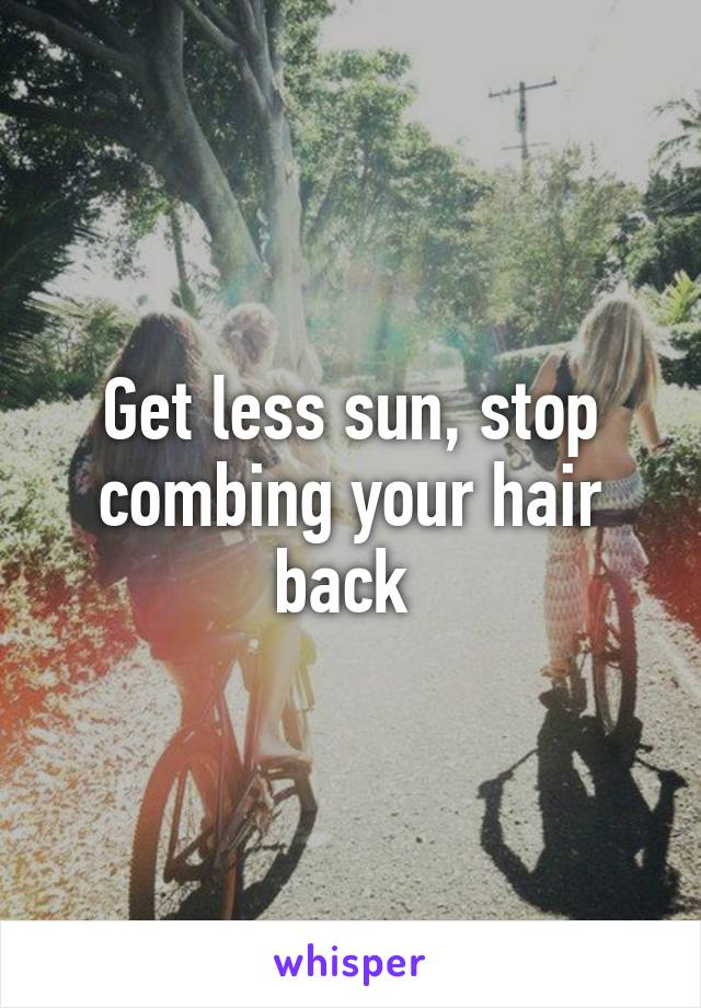 Get less sun, stop combing your hair back 