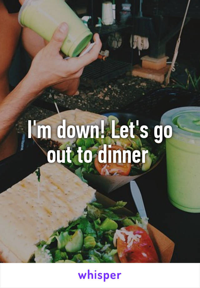 I'm down! Let's go out to dinner 