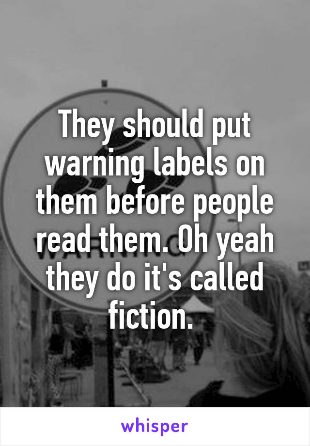 They should put warning labels on them before people read them. Oh yeah they do it's called fiction. 
