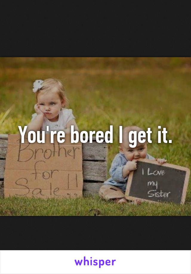 You're bored I get it.