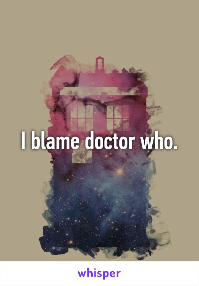 I blame doctor who.