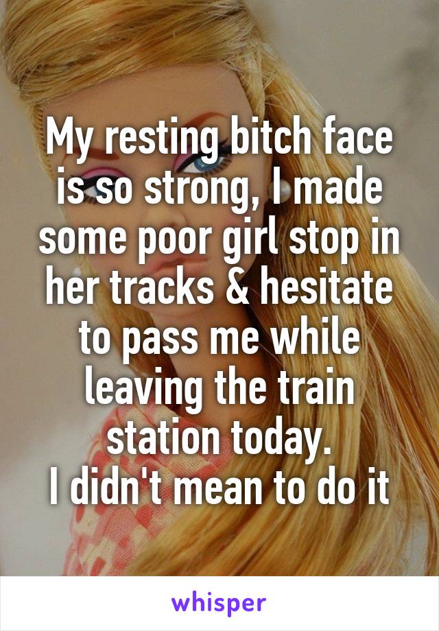 My resting bitch face is so strong, I made some poor girl stop in her tracks & hesitate to pass me while leaving the train station today.
I didn't mean to do it