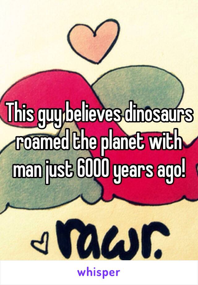 This guy believes dinosaurs roamed the planet with man just 6000 years ago!