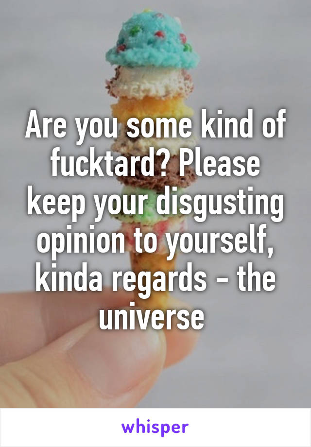 Are you some kind of fucktard? Please keep your disgusting opinion to yourself, kinda regards - the universe 
