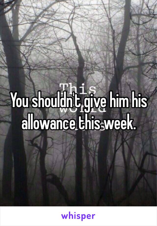 You shouldn't give him his allowance this week.