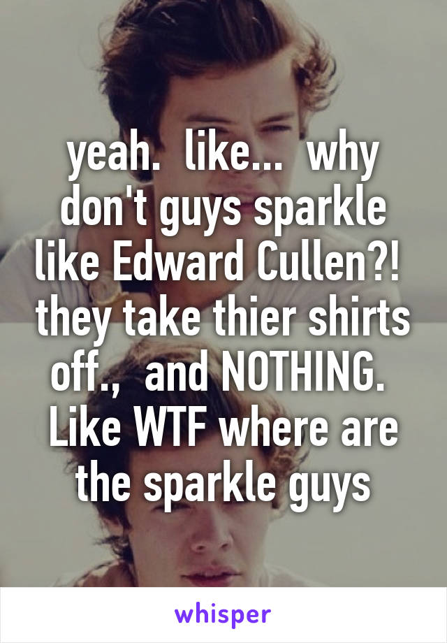 yeah.  like...  why don't guys sparkle like Edward Cullen?!  they take thier shirts off.,  and NOTHING.  Like WTF where are the sparkle guys