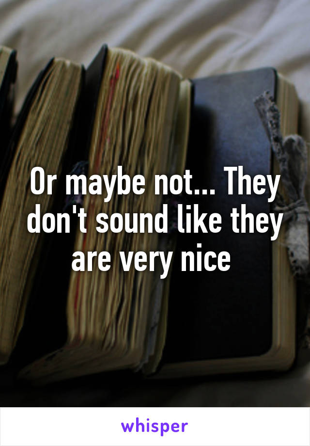 Or maybe not... They don't sound like they are very nice 