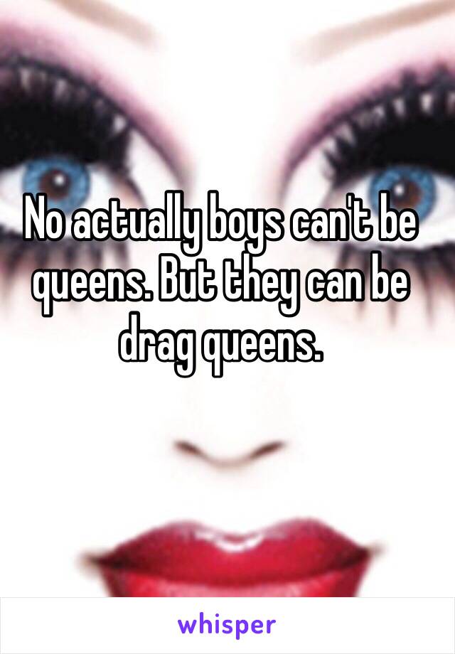 No actually boys can't be queens. But they can be drag queens.