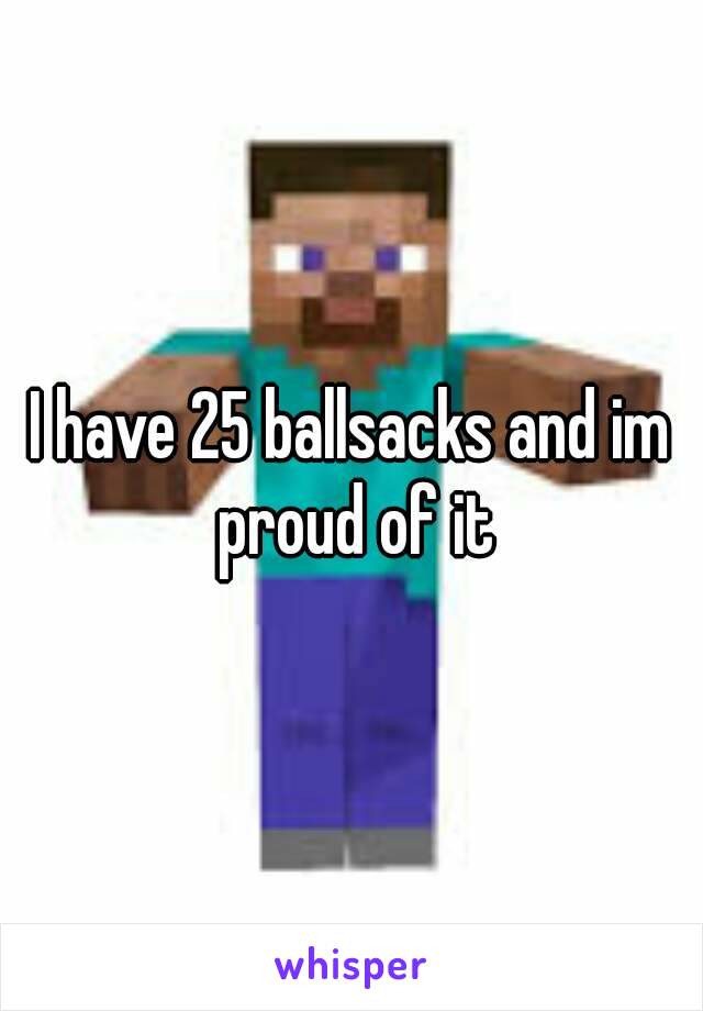 I have 25 ballsacks and im proud of it