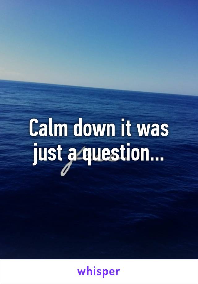 Calm down it was just a question...