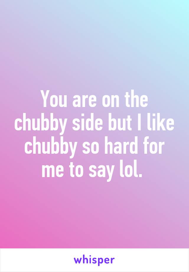 You are on the chubby side but I like chubby so hard for me to say lol. 