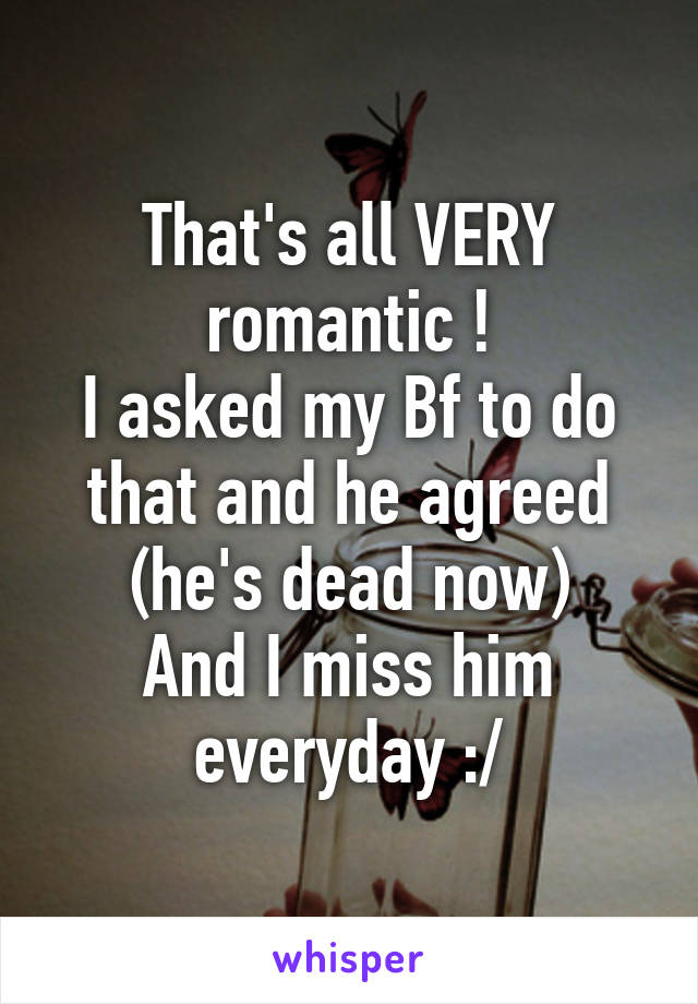 That's all VERY romantic !
I asked my Bf to do that and he agreed (he's dead now)
And I miss him everyday :/