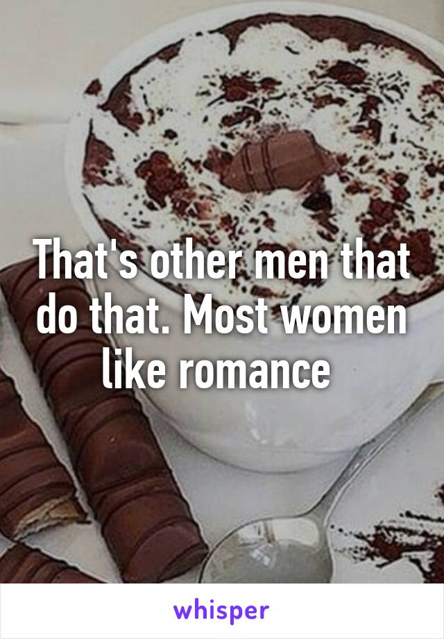 That's other men that do that. Most women like romance 