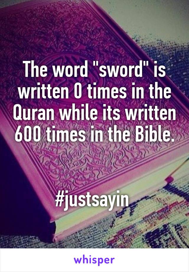 The word "sword" is written 0 times in the Quran while its written 600 times in the Bible. 

#justsayin 