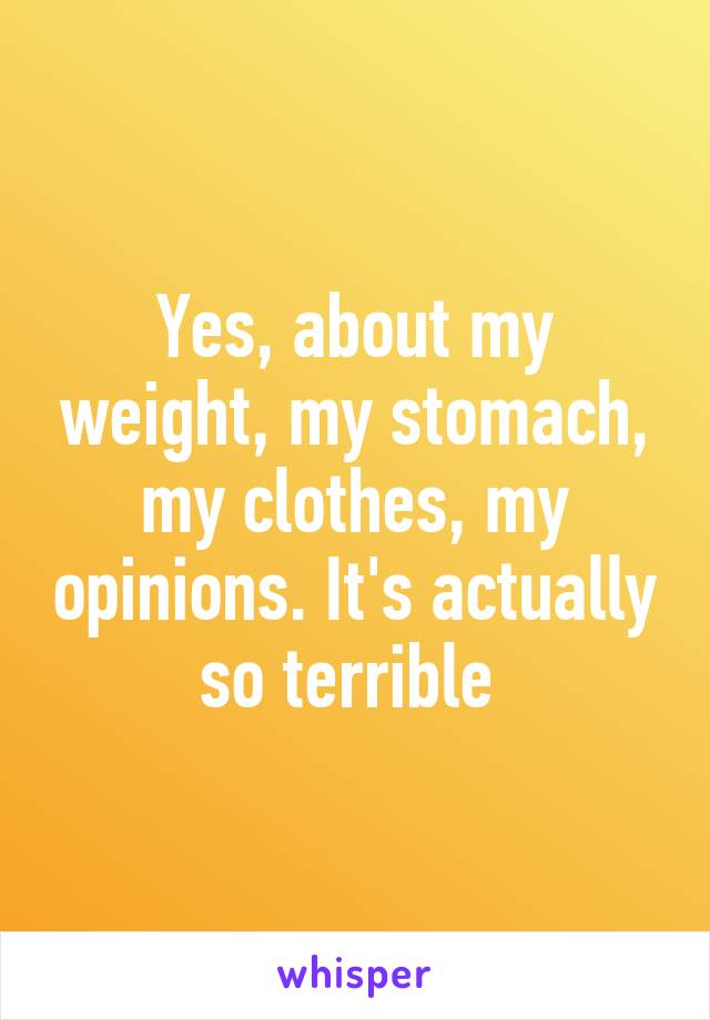 Yes, about my weight, my stomach, my clothes, my opinions. It's actually so terrible 