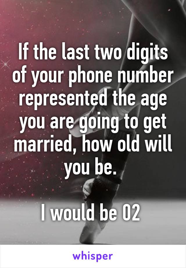 If the last two digits of your phone number represented the age you are going to get married, how old will you be. 

I would be 02 