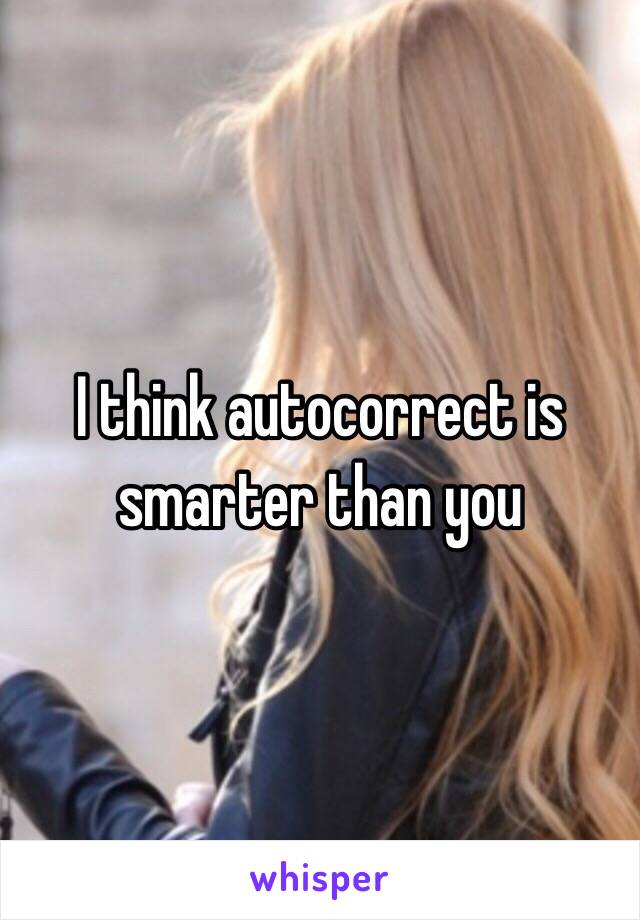 I think autocorrect is smarter than you