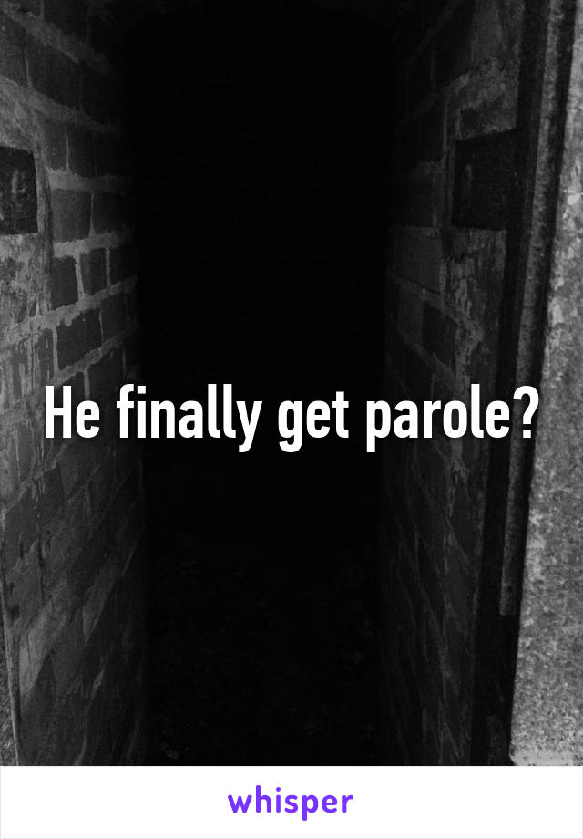 He finally get parole?