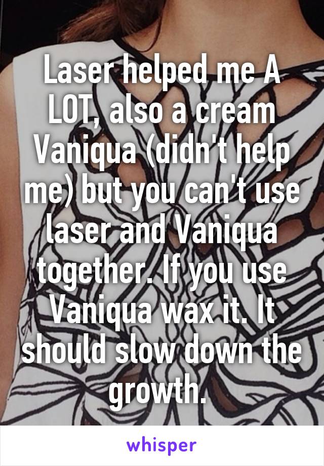 Laser helped me A LOT, also a cream Vaniqua (didn't help me) but you can't use laser and Vaniqua together. If you use Vaniqua wax it. It should slow down the growth. 