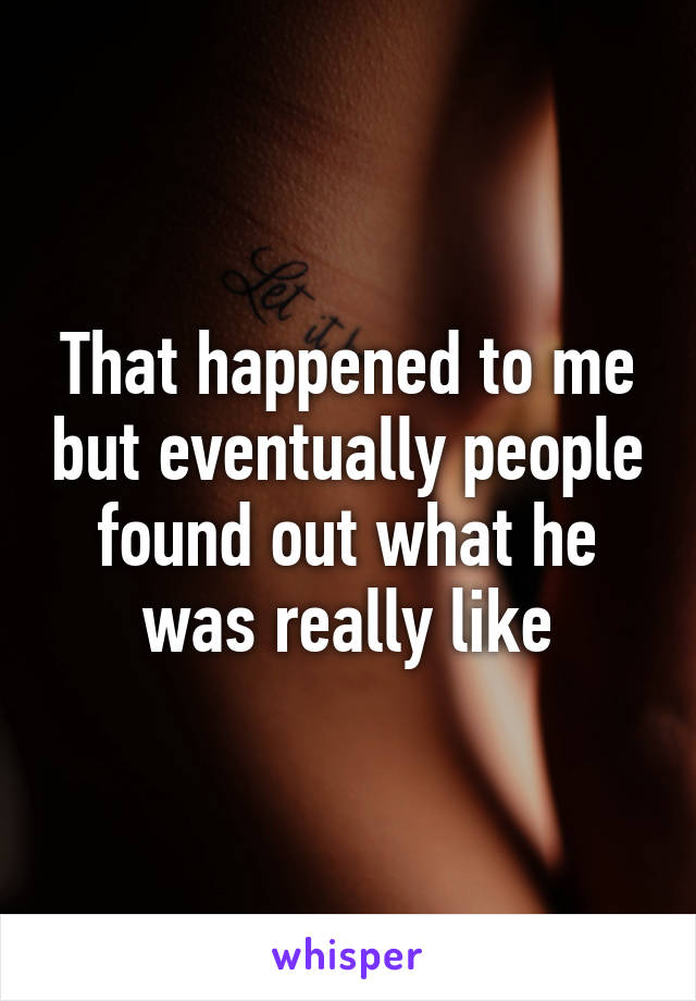 That happened to me but eventually people found out what he was really like