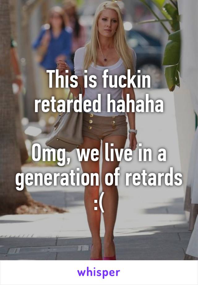 This is fuckin retarded hahaha

Omg, we live in a generation of retards :(