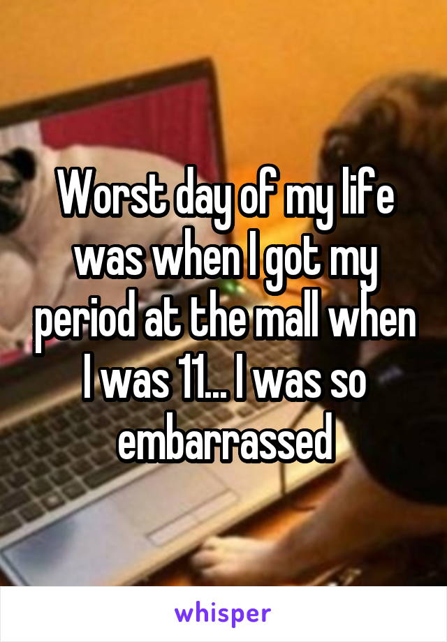 Worst day of my life was when I got my period at the mall when I was 11... I was so embarrassed