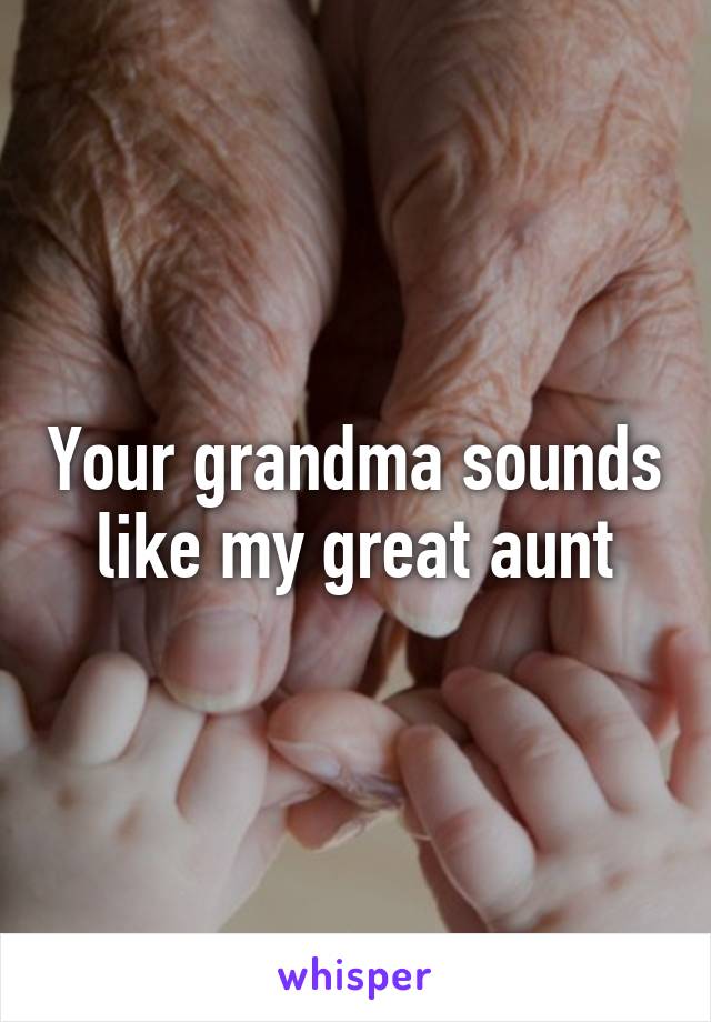 Your grandma sounds like my great aunt