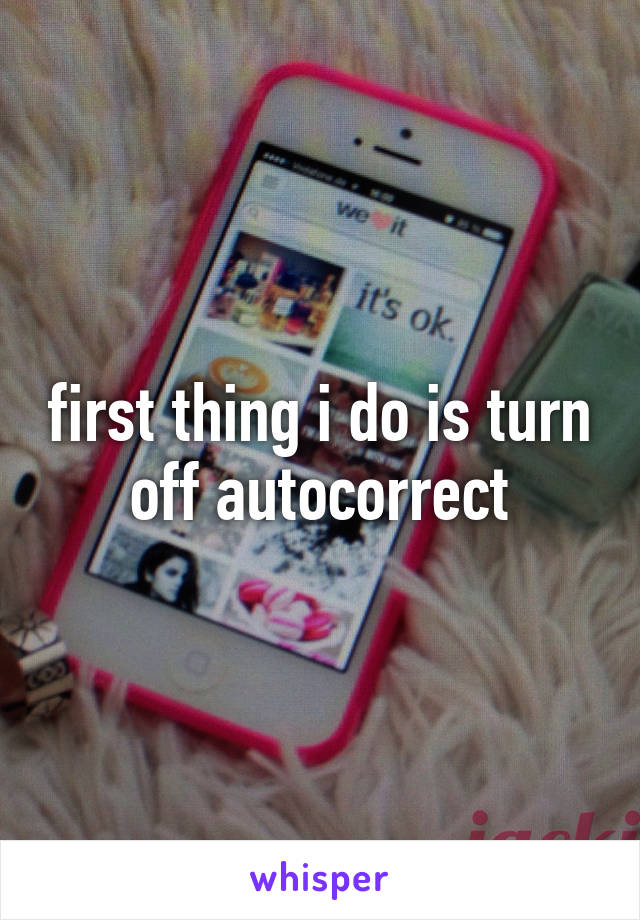 first thing i do is turn off autocorrect