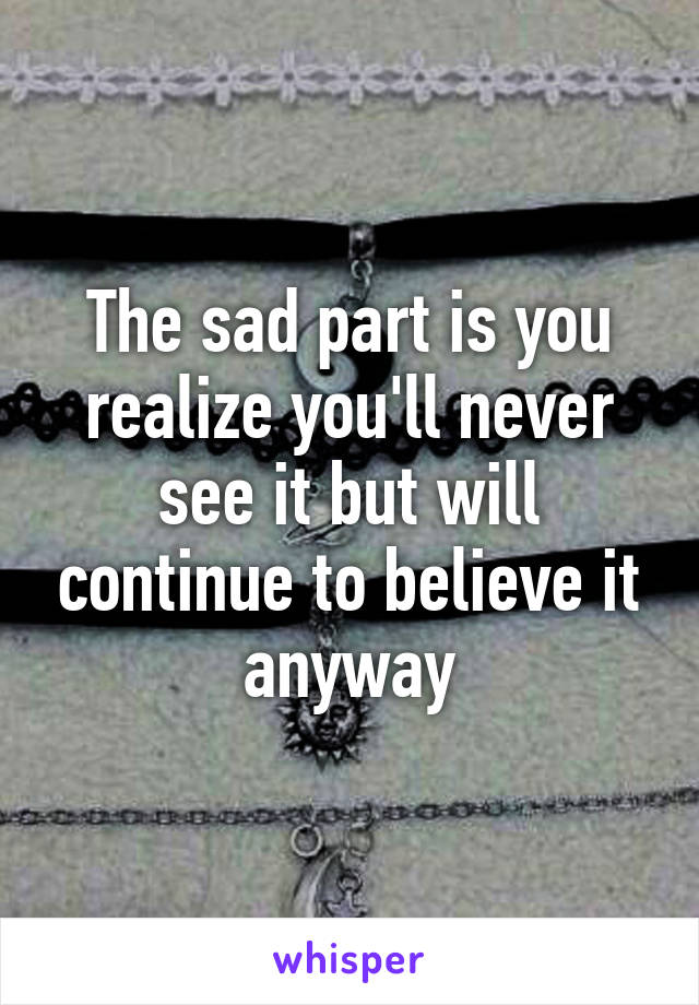 The sad part is you realize you'll never see it but will continue to believe it anyway