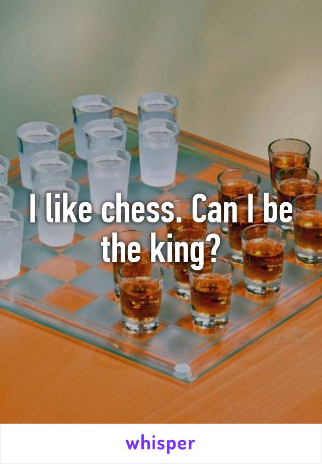 I like chess. Can I be the king?