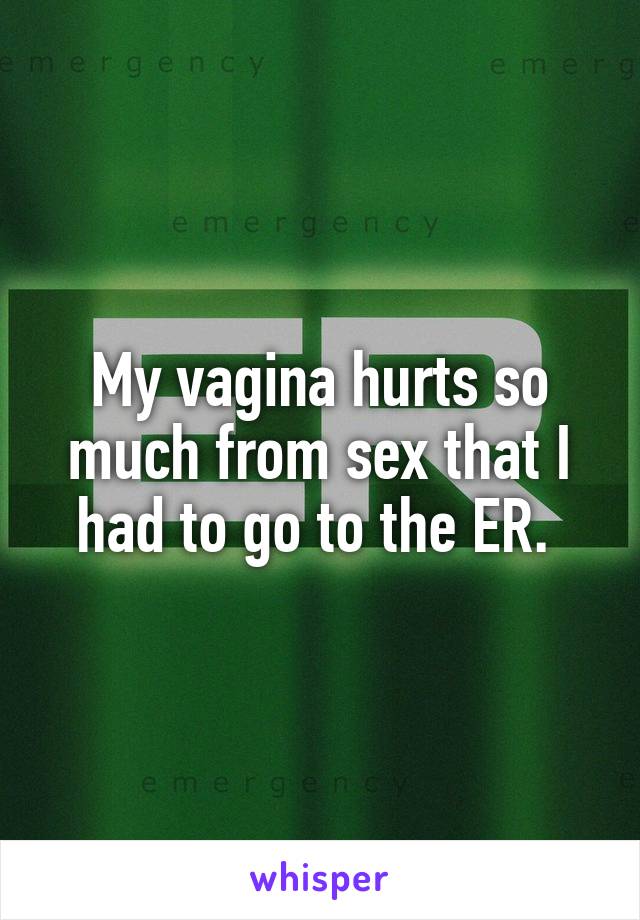 My vagina hurts so much from sex that I had to go to the ER. 
