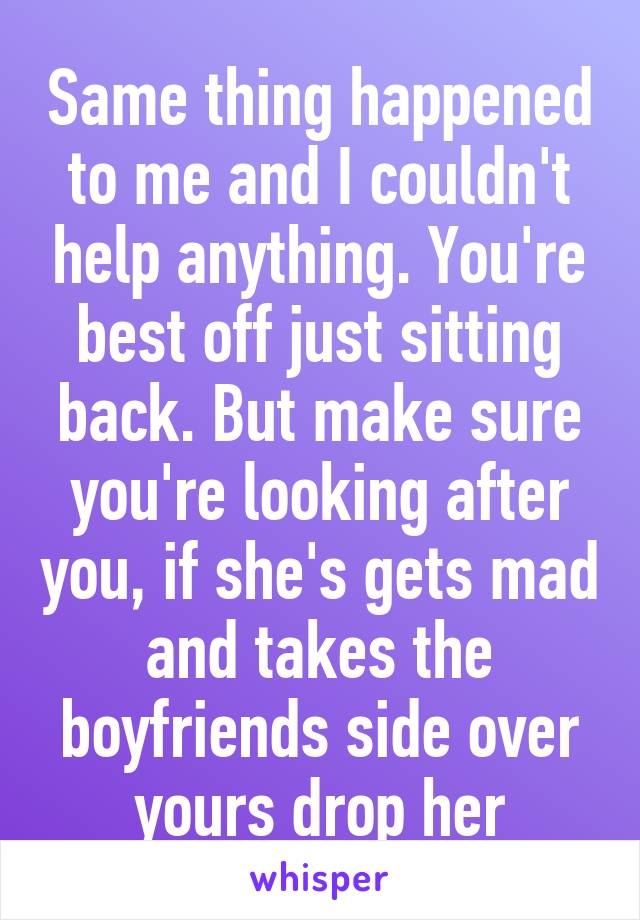 Same thing happened to me and I couldn't help anything. You're best off just sitting back. But make sure you're looking after you, if she's gets mad and takes the boyfriends side over yours drop her