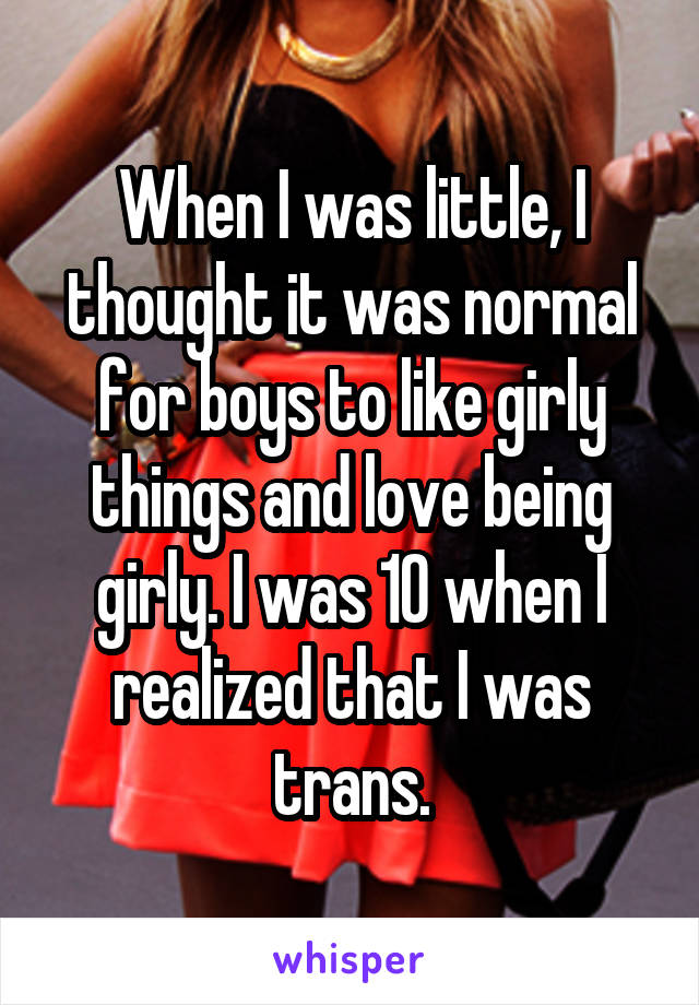 When I was little, I thought it was normal for boys to like girly things and love being girly. I was 10 when I realized that I was trans.