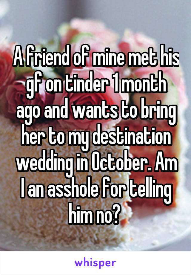 A friend of mine met his gf on tinder 1 month ago and wants to bring her to my destination wedding in October. Am I an asshole for telling him no? 