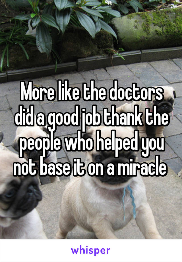 More like the doctors did a good job thank the people who helped you not base it on a miracle 